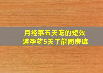 月经第五天吃的短效避孕药5天了能同房嘛