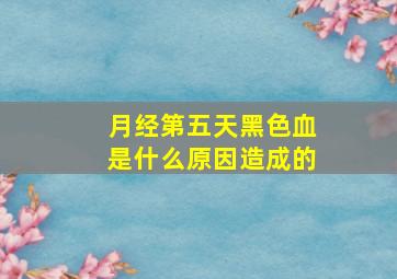 月经第五天黑色血是什么原因造成的