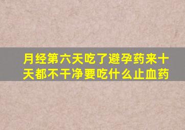 月经第六天吃了避孕药来十天都不干净要吃什么止血药