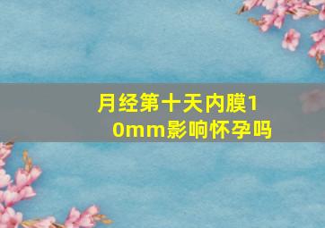 月经第十天内膜10mm影响怀孕吗