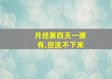 月经第四天一擦有,但流不下来