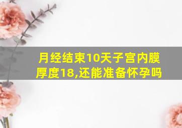 月经结束10天子宫内膜厚度18,还能准备怀孕吗