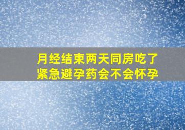 月经结束两天同房吃了紧急避孕药会不会怀孕