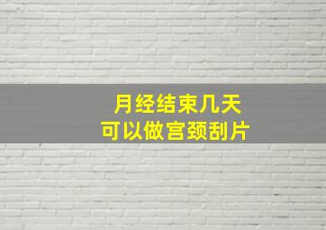 月经结束几天可以做宫颈刮片