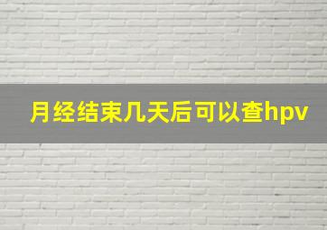 月经结束几天后可以查hpv