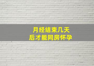 月经结束几天后才能同房怀孕