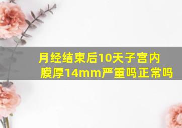 月经结束后10天子宫内膜厚14mm严重吗正常吗