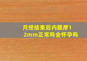 月经结束后内膜厚12mm正常吗会怀孕吗