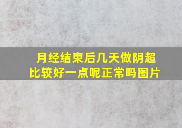 月经结束后几天做阴超比较好一点呢正常吗图片