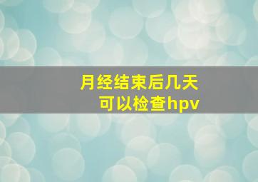 月经结束后几天可以检查hpv