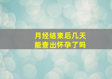 月经结束后几天能查出怀孕了吗