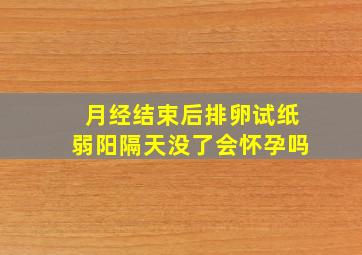 月经结束后排卵试纸弱阳隔天没了会怀孕吗