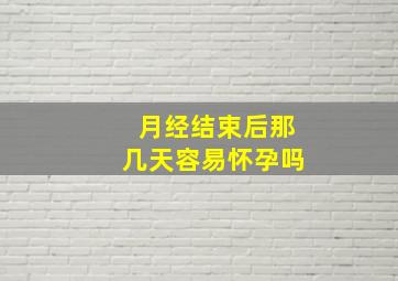 月经结束后那几天容易怀孕吗