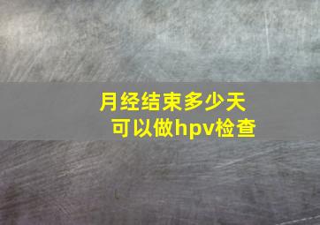 月经结束多少天可以做hpv检查