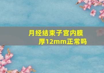 月经结束子宫内膜厚12mm正常吗