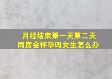 月经结束第一天第二天同房会怀孕吗女生怎么办