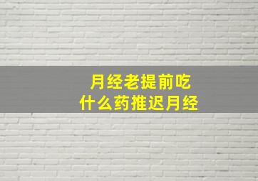 月经老提前吃什么药推迟月经