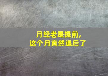 月经老是提前,这个月竟然退后了