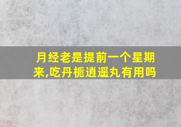 月经老是提前一个星期来,吃丹栀逍遥丸有用吗