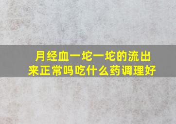 月经血一坨一坨的流出来正常吗吃什么药调理好