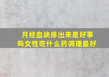 月经血块排出来是好事吗女性吃什么药调理最好