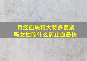 月经血块特大特多要紧吗女性吃什么药止血最快