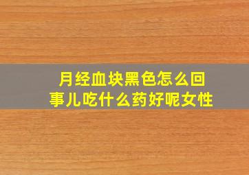 月经血块黑色怎么回事儿吃什么药好呢女性