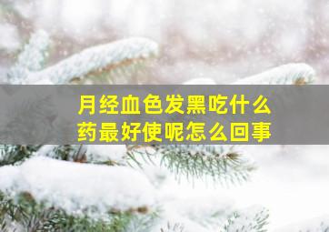 月经血色发黑吃什么药最好使呢怎么回事