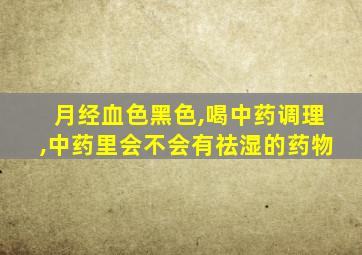 月经血色黑色,喝中药调理,中药里会不会有祛湿的药物