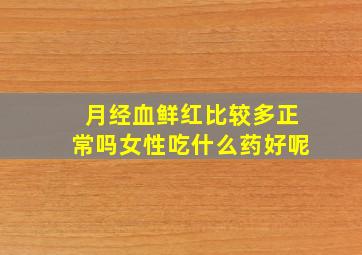 月经血鲜红比较多正常吗女性吃什么药好呢