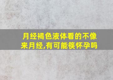 月经褐色液体看的不像来月经,有可能筷怀孕吗