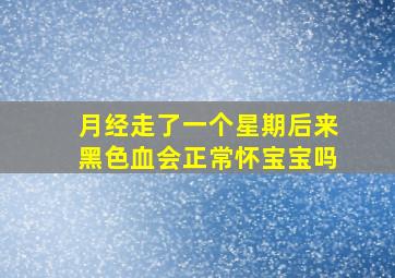 月经走了一个星期后来黑色血会正常怀宝宝吗