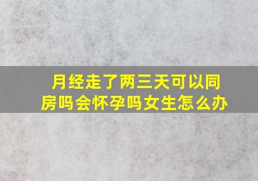 月经走了两三天可以同房吗会怀孕吗女生怎么办