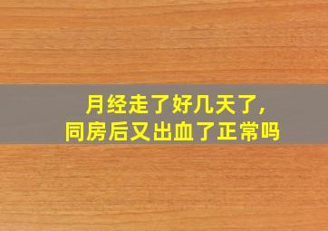 月经走了好几天了,同房后又出血了正常吗