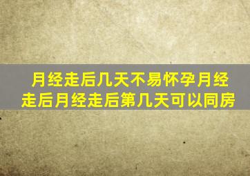 月经走后几天不易怀孕月经走后月经走后第几天可以同房