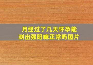 月经过了几天怀孕能测出强阳嘛正常吗图片