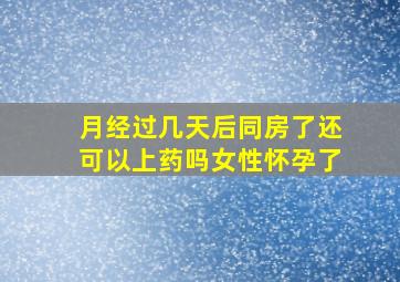 月经过几天后同房了还可以上药吗女性怀孕了