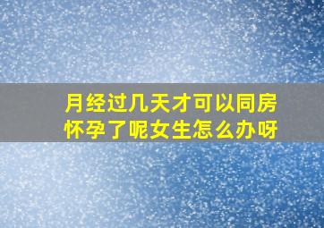 月经过几天才可以同房怀孕了呢女生怎么办呀