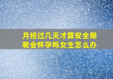 月经过几天才算安全期呢会怀孕吗女生怎么办