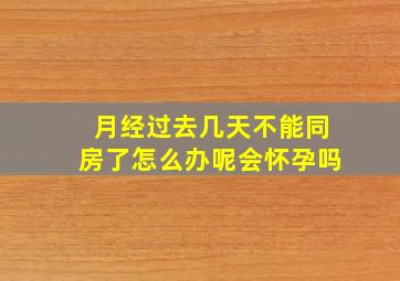 月经过去几天不能同房了怎么办呢会怀孕吗