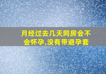 月经过去几天同房会不会怀孕,没有带避孕套