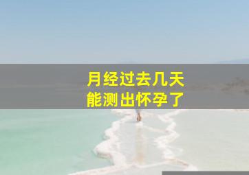 月经过去几天能测出怀孕了