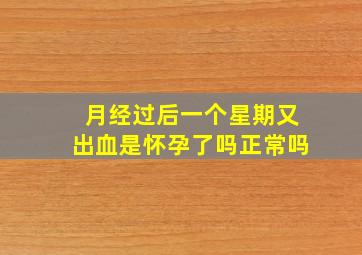 月经过后一个星期又出血是怀孕了吗正常吗