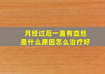 月经过后一直有血丝是什么原因怎么治疗好