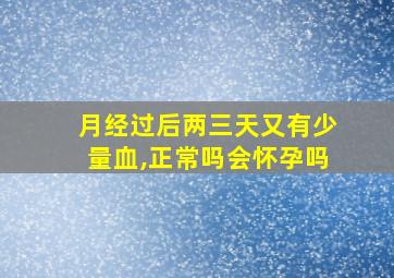 月经过后两三天又有少量血,正常吗会怀孕吗