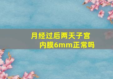 月经过后两天子宫内膜6mm正常吗