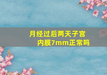 月经过后两天子宫内膜7mm正常吗