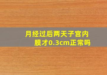 月经过后两天子宫内膜才0.3cm正常吗