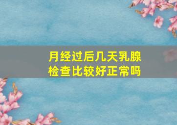 月经过后几天乳腺检查比较好正常吗