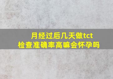 月经过后几天做tct检查准确率高嘛会怀孕吗